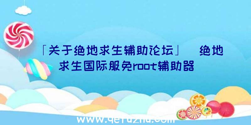 「关于绝地求生辅助论坛」|绝地求生国际服免root辅助器